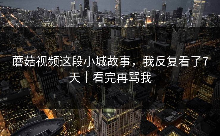 蘑菇视频这段小城故事，我反复看了7天｜看完再骂我