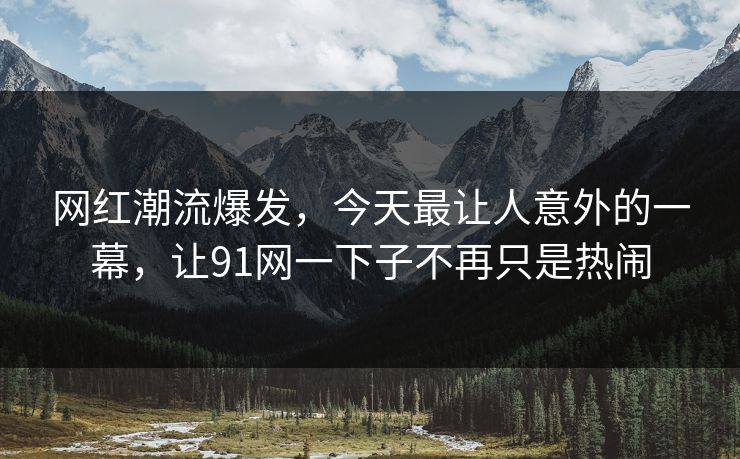 网红潮流爆发，今天最让人意外的一幕，让91网一下子不再只是热闹