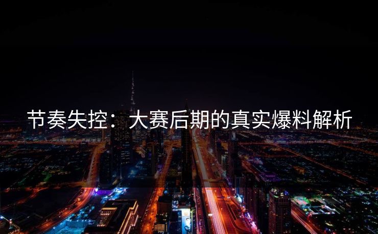 节奏失控：大赛后期的真实爆料解析